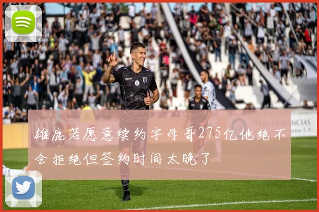 雄鹿若愿意续约字母哥275亿他绝不会拒绝但签约时间太晚了