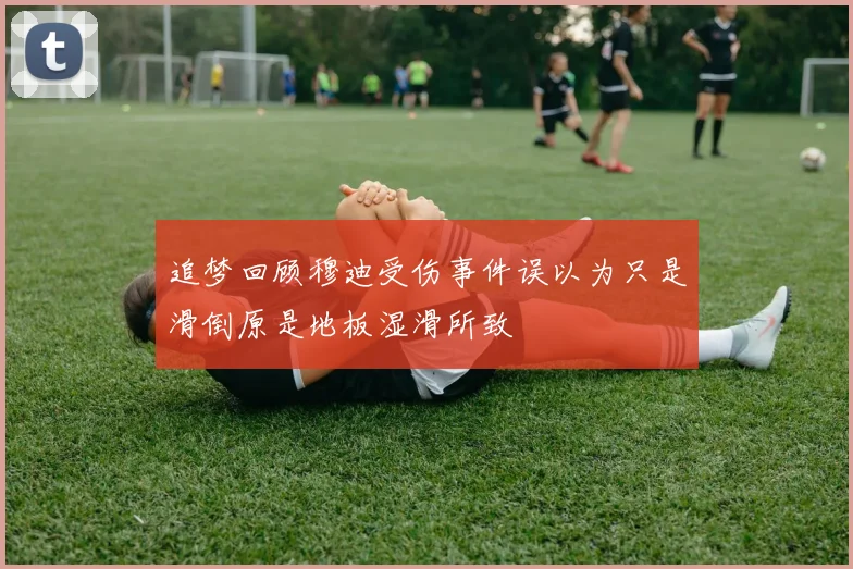 追梦回顾穆迪受伤事件误以为只是滑倒原是地板湿滑所致