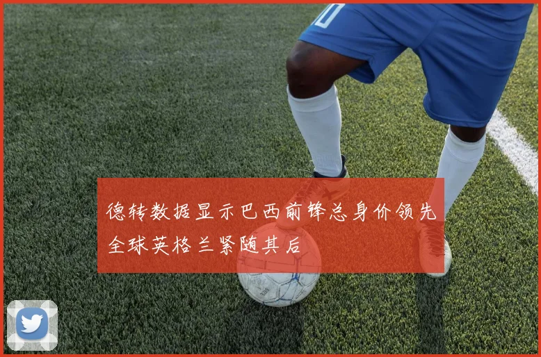 德转数据显示巴西前锋总身价领先全球英格兰紧随其后