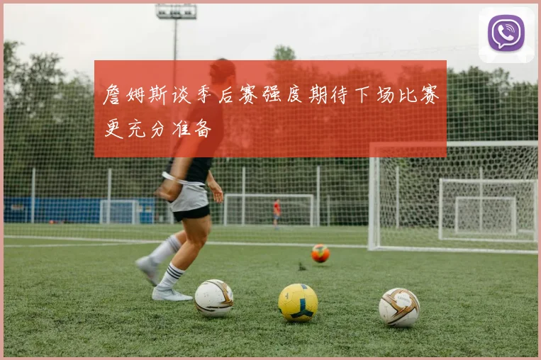 詹姆斯谈季后赛强度期待下场比赛更充分准备