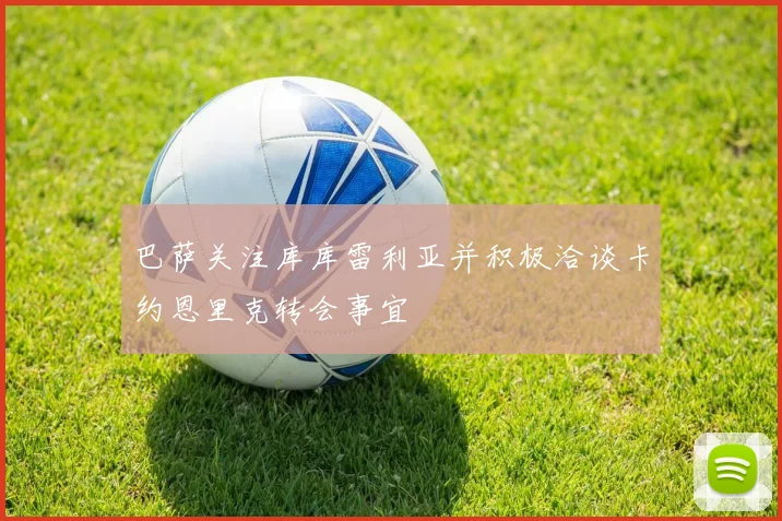 巴萨关注库库雷利亚并积极洽谈卡约恩里克转会事宜