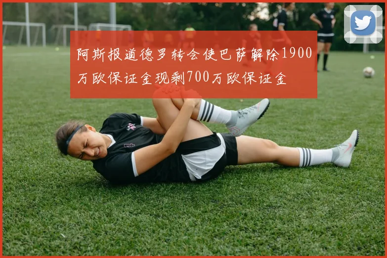 阿斯报道德罗转会使巴萨解除1900万欧保证金现剩700万欧保证金