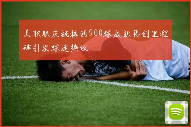 美职联庆祝梅西900球成就再创里程碑引发球迷热议