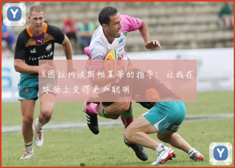 K图拉姆谈斯帕莱蒂的指导：让我在球场上变得更加聪明
