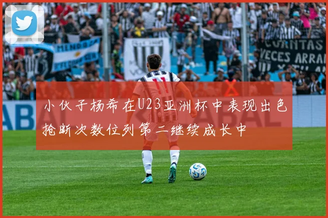 小伙子杨希在U23亚洲杯中表现出色抢断次数位列第二继续成长中