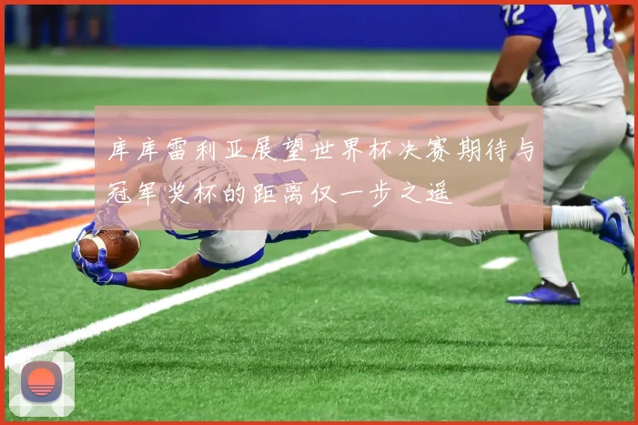 库库雷利亚展望世界杯决赛期待与冠军奖杯的距离仅一步之遥