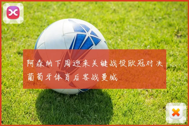阿森纳下周迎来关键战役欧冠对决葡萄牙体育后客战曼城
