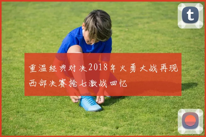 重温经典对决2018年火勇大战再现西部决赛抢七激战回忆