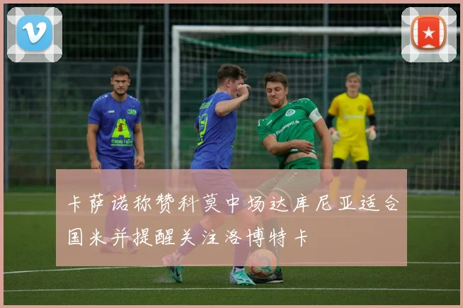 卡萨诺称赞科莫中场达库尼亚适合国米并提醒关注洛博特卡