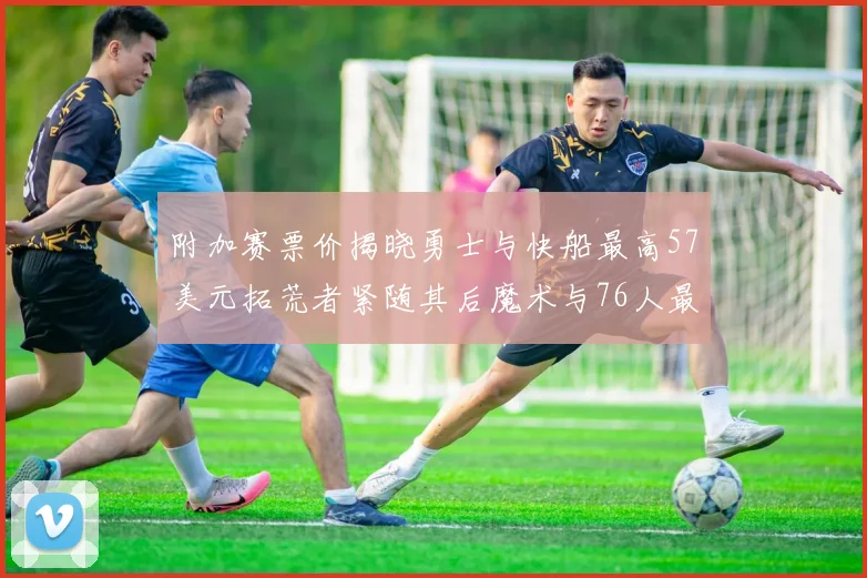 附加赛票价揭晓勇士与快船最高57美元拓荒者紧随其后魔术与76人最低仅26美元