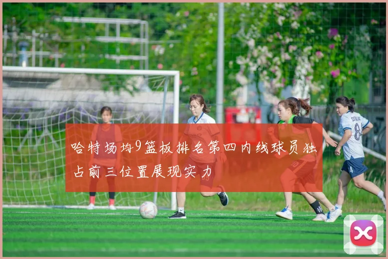 哈特场均9篮板排名第四内线球员独占前三位置展现实力