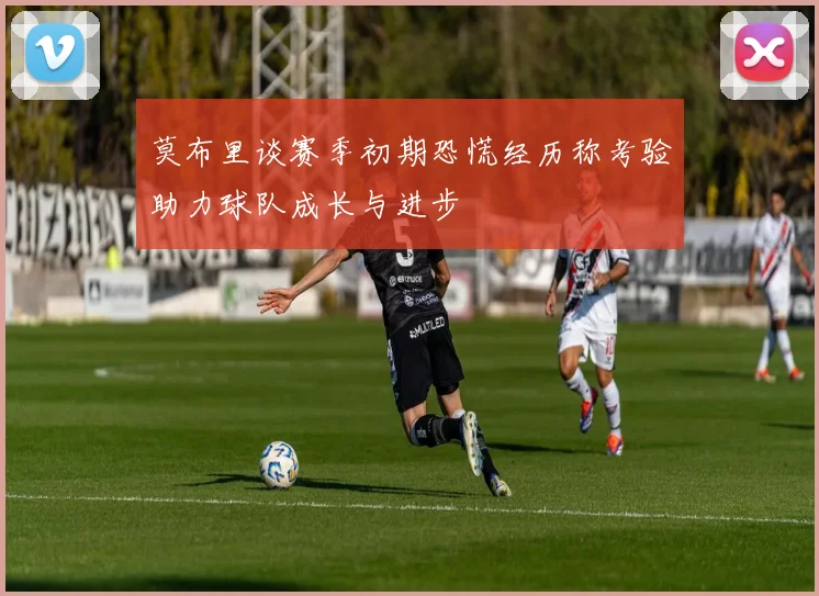 莫布里谈赛季初期恐慌经历称考验助力球队成长与进步