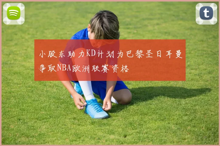 小股东助力KD计划为巴黎圣日耳曼争取NBA欧洲联赛资格
