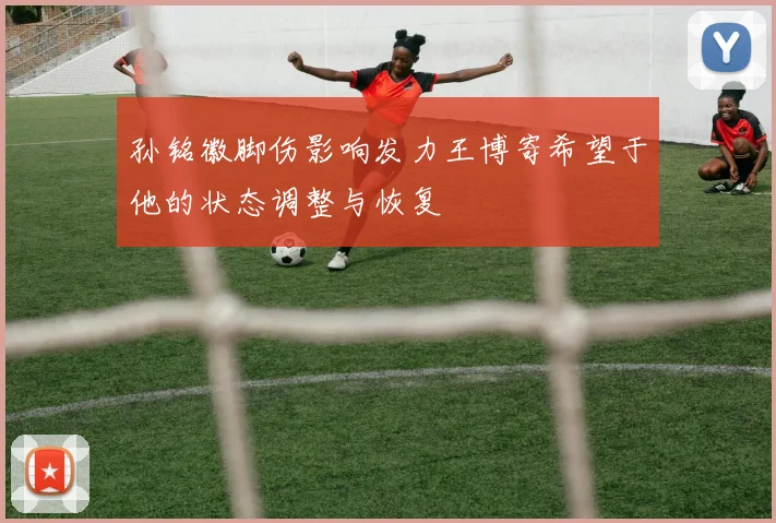 孙铭徽脚伤影响发力王博寄希望于他的状态调整与恢复