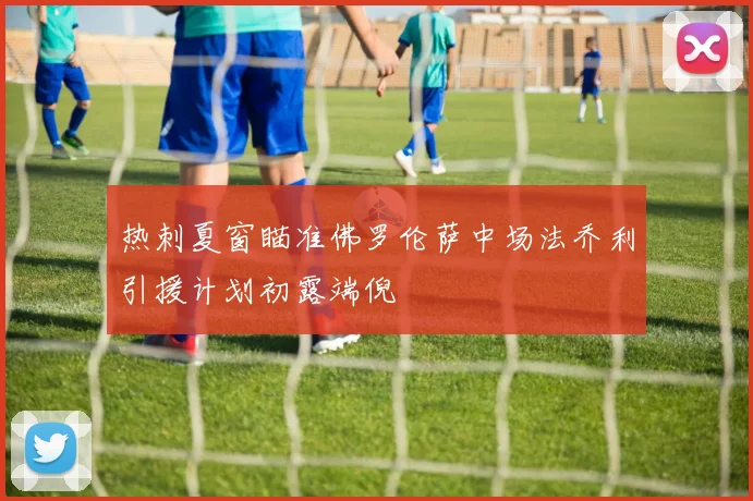 热刺夏窗瞄准佛罗伦萨中场法乔利引援计划初露端倪