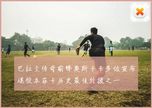 巴拉圭传奇前锋奥斯卡卡多佐宣布退役本菲卡历史最佳外援之一