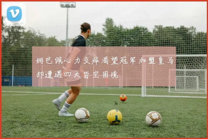姆巴佩心力交瘁渴望冠军加盟皇马却遭遇四大皆空困境