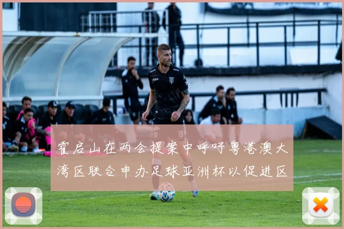霍启山在两会提案中呼吁粤港澳大湾区联合申办足球亚洲杯以促进区域发展