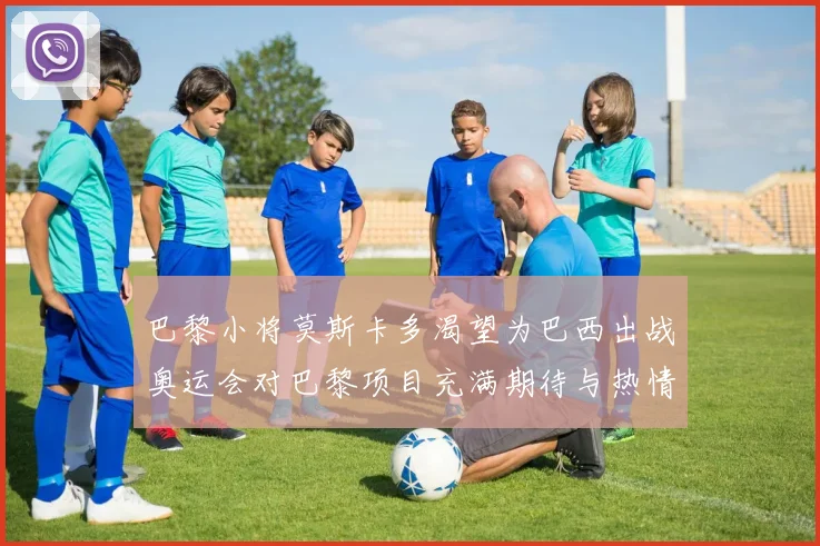 巴黎小将莫斯卡多渴望为巴西出战奥运会对巴黎项目充满期待与热情